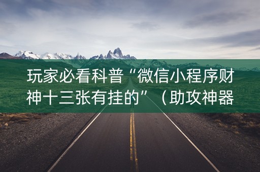 玩家必看科普“微信小程序财神十三张有挂的”（助攻神器)