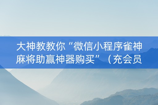 大神教教你“微信小程序雀神麻将助赢神器购买”（充会员胜率高)