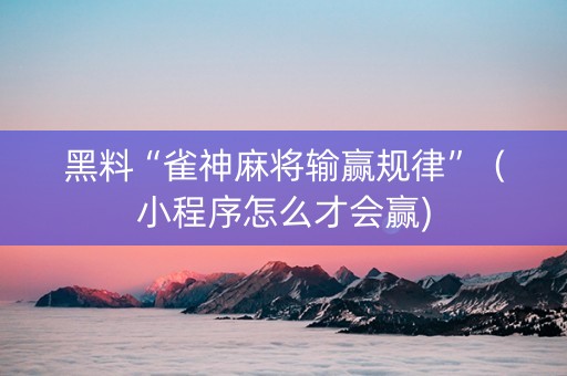 黑料“雀神麻将输赢规律”（小程序怎么才会赢)