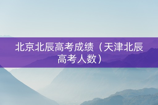 北京北辰高考成绩（天津北辰高考人数）