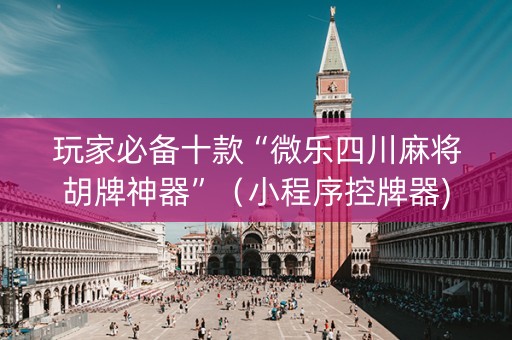 玩家必备十款“微乐四川麻将胡牌神器”（小程序控牌器)