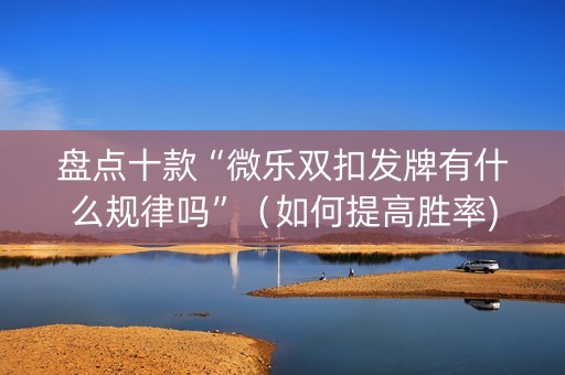 盘点十款“微乐双扣发牌有什么规律吗”（如何提高胜率)