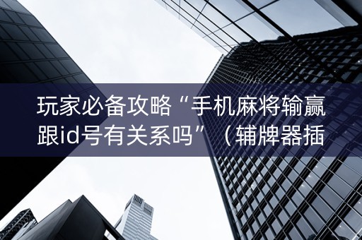 玩家必备攻略“手机麻将输赢跟id号有关系吗”（辅牌器插件购买)