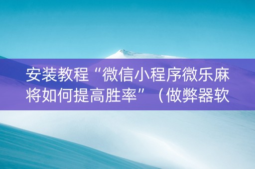 安装教程“微信小程序微乐麻将如何提高胜率”（做弊器软件下载)