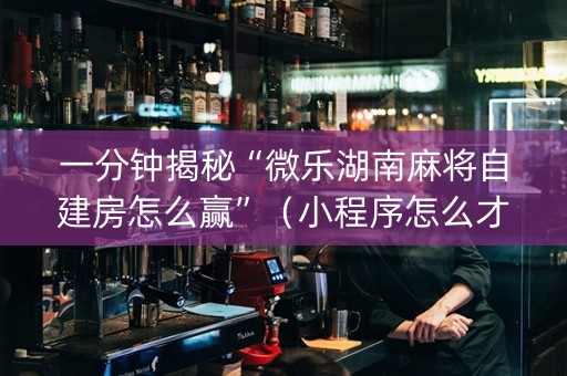 一分钟揭秘“微乐湖南麻将自建房怎么赢”（小程序怎么才会赢)