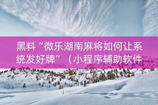 黑料“微乐湖南麻将如何让系统发好牌”（小程序辅助软件)
