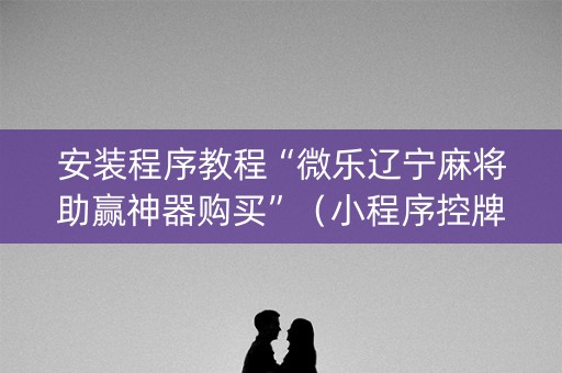 安装程序教程“微乐辽宁麻将助赢神器购买”（小程序控牌器)