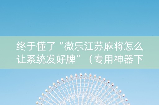 终于懂了“微乐江苏麻将怎么让系统发好牌”（专用神器下载)