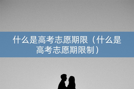 什么是高考志愿期限（什么是高考志愿期限制）