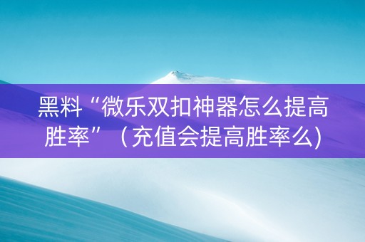 黑料“微乐双扣神器怎么提高胜率”（充值会提高胜率么)