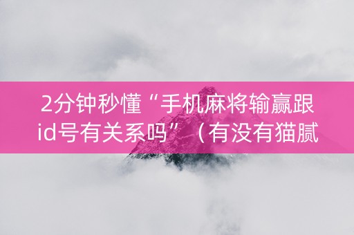 2分钟秒懂“手机麻将输赢跟id号有关系吗”（有没有猫腻)