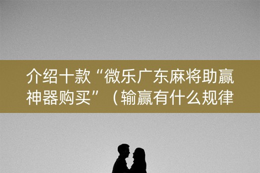 介绍十款“微乐广东麻将助赢神器购买”（输赢有什么规律)