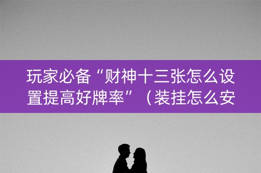 玩家必备“财神十三张怎么设置提高好牌率”（装挂怎么安装)