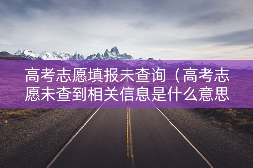 高考志愿填报未查询（高考志愿未查到相关信息是什么意思）