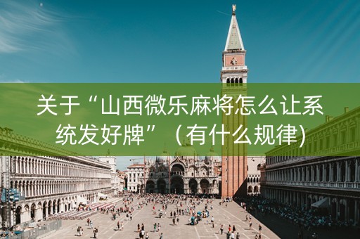 关于“山西微乐麻将怎么让系统发好牌”（有什么规律)