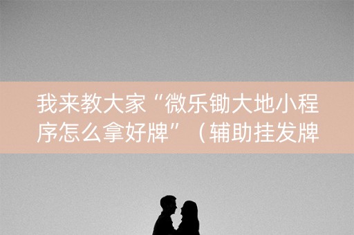 我来教大家“微乐锄大地小程序怎么拿好牌”（辅助挂发牌规律)