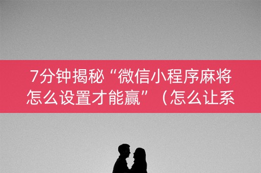 7分钟揭秘“微信小程序麻将怎么设置才能赢”（怎么让系统给你发好牌)