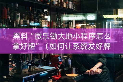 黑料“微乐锄大地小程序怎么拿好牌”（如何让系统发好牌)