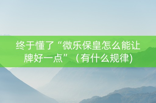 终于懂了“微乐保皇怎么能让牌好一点”（有什么规律)