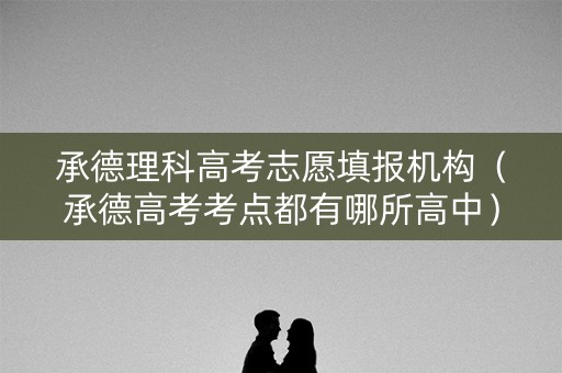 承德理科高考志愿填报机构（承德高考考点都有哪所高中）