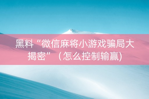 黑料“微信麻将小游戏骗局大揭密”（怎么控制输赢)