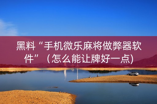 黑料“手机微乐麻将做弊器软件”（怎么能让牌好一点)