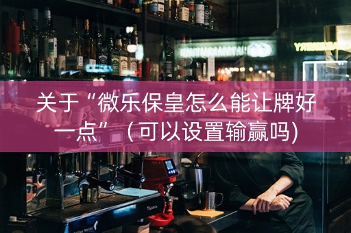 关于“微乐保皇怎么能让牌好一点”（可以设置输赢吗)