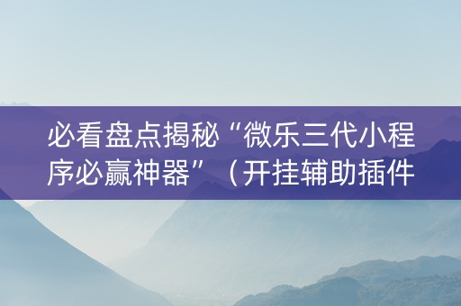 必看盘点揭秘“微乐三代小程序必赢神器”（开挂辅助插件)