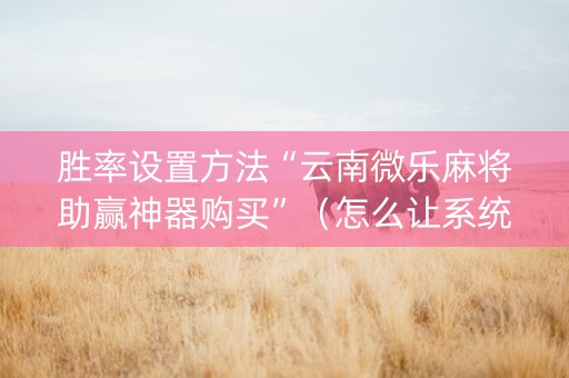 胜率设置方法“云南微乐麻将助赢神器购买”（怎么让系统给自己好牌)