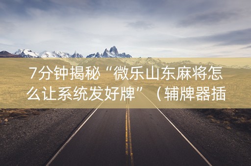 7分钟揭秘“微乐山东麻将怎么让系统发好牌”（辅牌器插件购买)