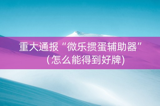 重大通报“微乐掼蛋辅助器”（怎么能得到好牌)