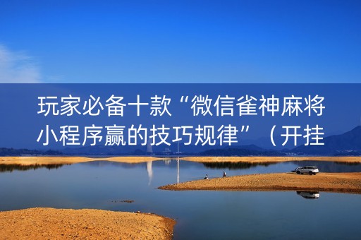 玩家必备十款“微信雀神麻将小程序赢的技巧规律”（开挂神器下载)