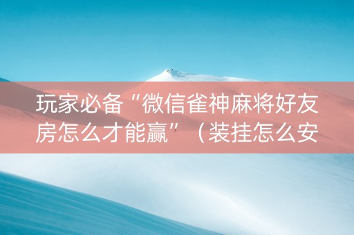 玩家必备“微信雀神麻将好友房怎么才能赢”（装挂怎么安装)