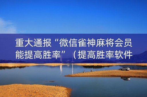 重大通报“微信雀神麻将会员能提高胜率”（提高胜率软件)