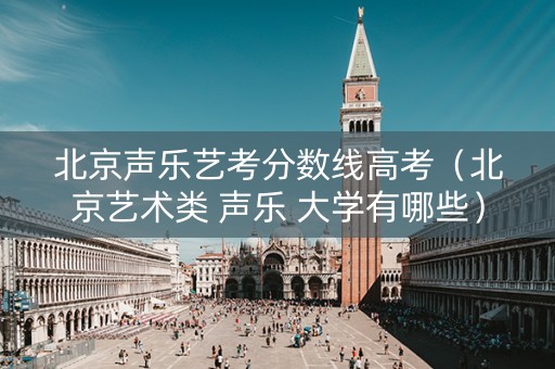 北京声乐艺考分数线高考（北京艺术类 声乐 大学有哪些）