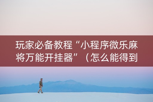 玩家必备教程“小程序微乐麻将万能开挂器”（怎么能得到好牌)