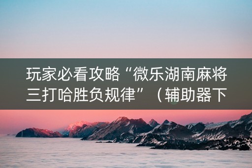 玩家必看攻略“微乐湖南麻将三打哈胜负规律”（辅助器下载)