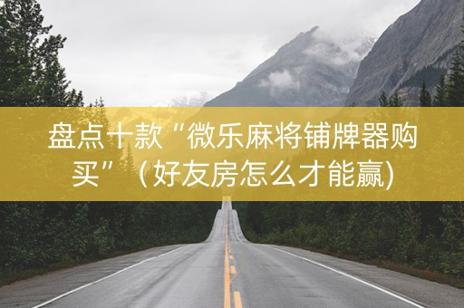 盘点十款“微乐麻将铺牌器购买”（好友房怎么才能赢)