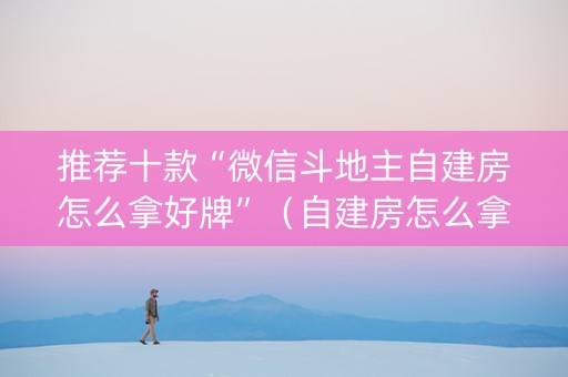 推荐十款“微信斗地主自建房怎么拿好牌”（自建房怎么拿好牌)