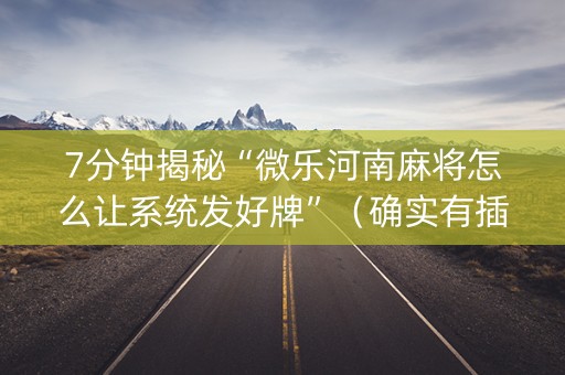 7分钟揭秘“微乐河南麻将怎么让系统发好牌”（确实有插件吗)