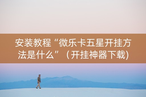 安装教程“微乐卡五星开挂方法是什么”（开挂神器下载)