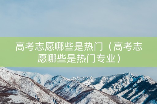 高考志愿哪些是热门（高考志愿哪些是热门专业）