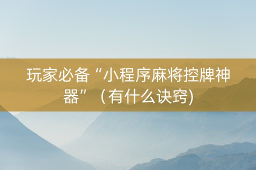 玩家必备“小程序麻将控牌神器”（有什么诀窍)