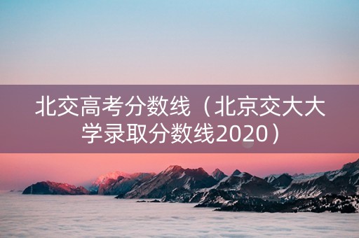 北交高考分数线（北京交大大学录取分数线2020）