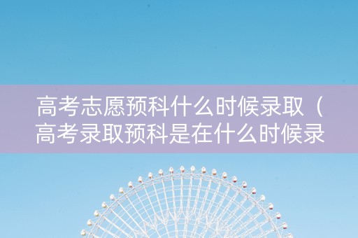 高考志愿预科什么时候录取（高考录取预科是在什么时候录取）