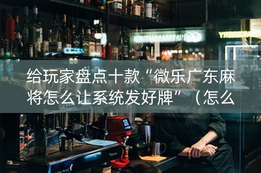给玩家盘点十款“微乐广东麻将怎么让系统发好牌”（怎么让系统给你发好牌)