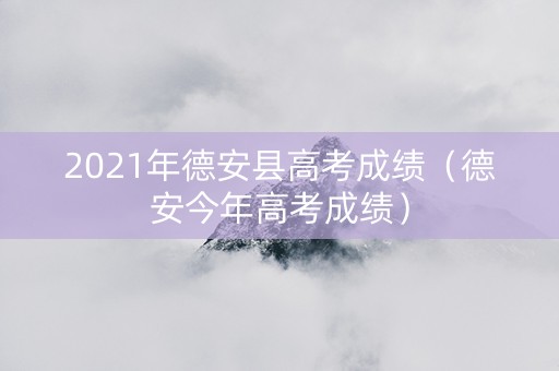 2021年德安县高考成绩（德安今年高考成绩）