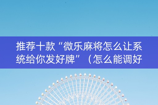 推荐十款“微乐麻将怎么让系统给你发好牌”（怎么能调好牌)