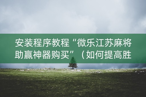 安装程序教程“微乐江苏麻将助赢神器购买”（如何提高胜率)