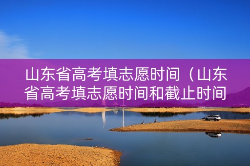 山东省高考填志愿时间（山东省高考填志愿时间和截止时间）